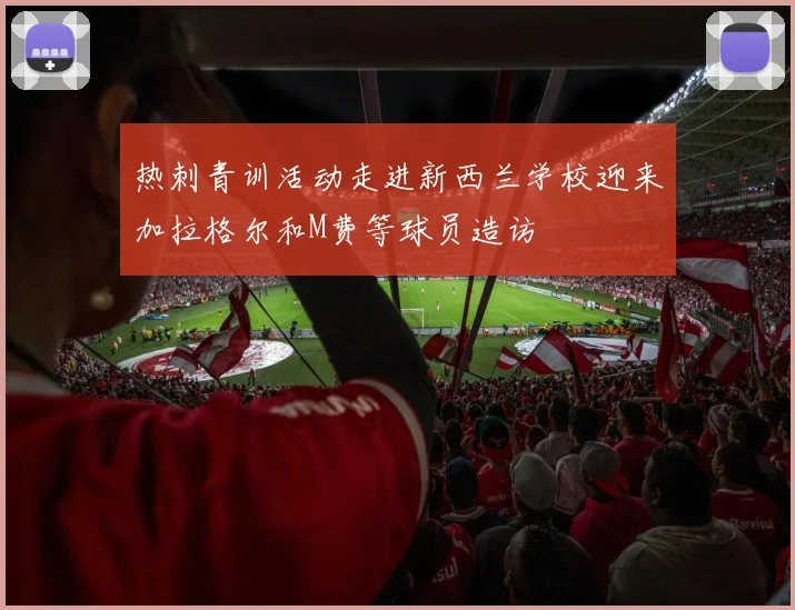 热刺青训活动走进新西兰学校迎来加拉格尔和M费等球员造访