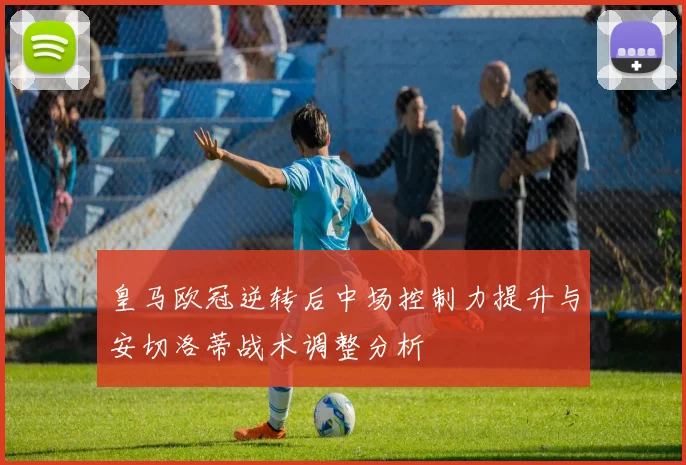 皇马欧冠逆转后中场控制力提升与安切洛蒂战术调整分析