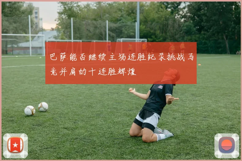 巴萨能否继续主场连胜纪录挑战马竞并肩的十连胜辉煌