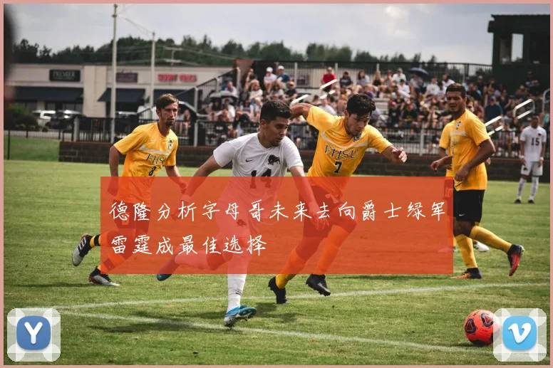 德隆分析字母哥未来去向爵士绿军雷霆成最佳选择