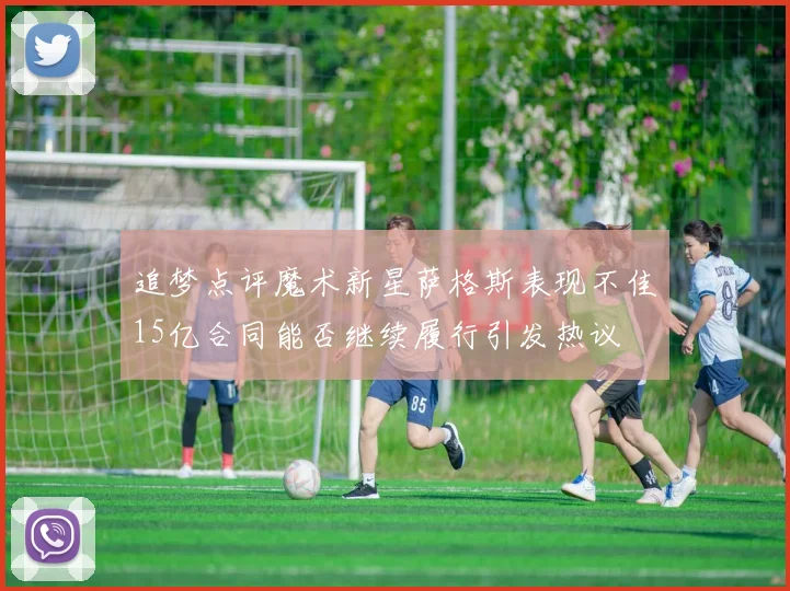 追梦点评魔术新星萨格斯表现不佳15亿合同能否继续履行引发热议