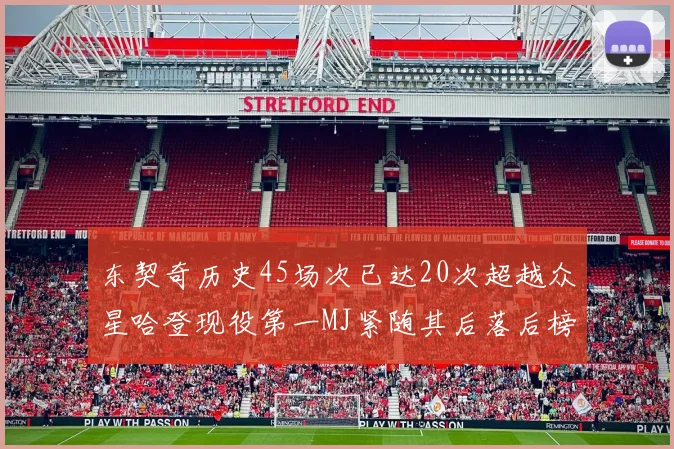 东契奇历史45场次已达20次超越众星哈登现役第一MJ紧随其后落后榜首100场