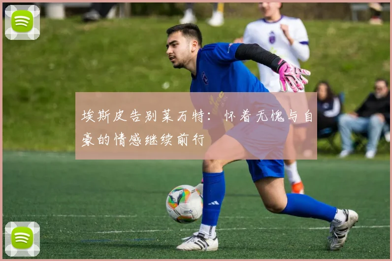 埃斯皮告别莱万特：怀着无愧与自豪的情感继续前行