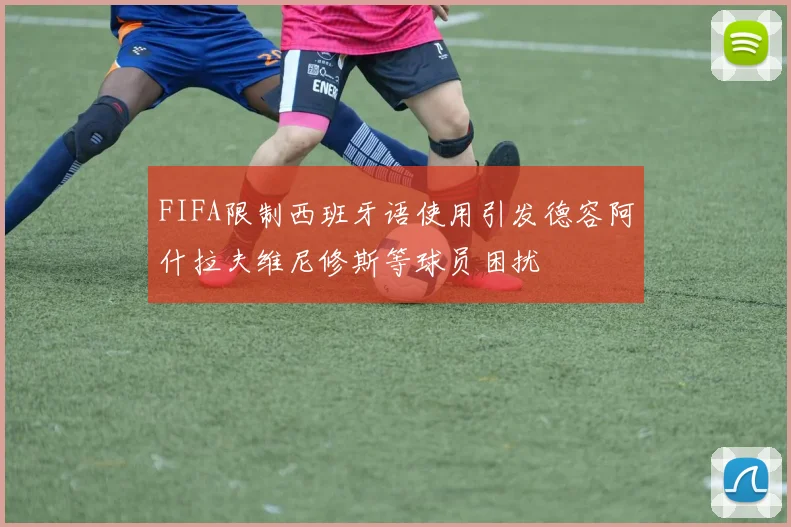 FIFA限制西班牙语使用引发德容阿什拉夫维尼修斯等球员困扰