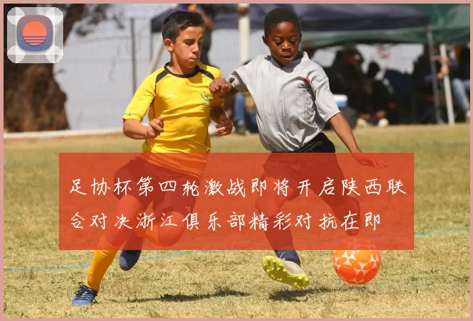 足协杯第四轮激战即将开启陕西联合对决浙江俱乐部精彩对抗在即