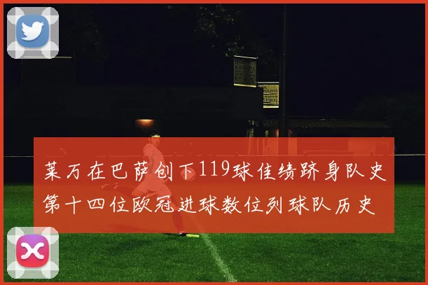 莱万在巴萨创下119球佳绩跻身队史第十四位欧冠进球数位列球队历史第四