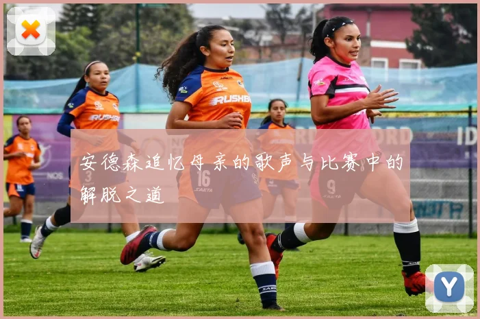 安德森追忆母亲的歌声与比赛中的解脱之道