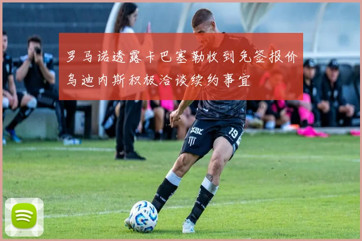 罗马诺透露卡巴塞勒收到免签报价乌迪内斯积极洽谈续约事宜