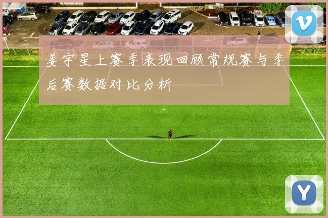 姜宇星上赛季表现回顾常规赛与季后赛数据对比分析