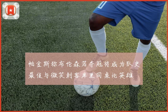 帕金斯称布伦森若夺冠将成为队史最佳与微笑刺客库里同桌论英雄