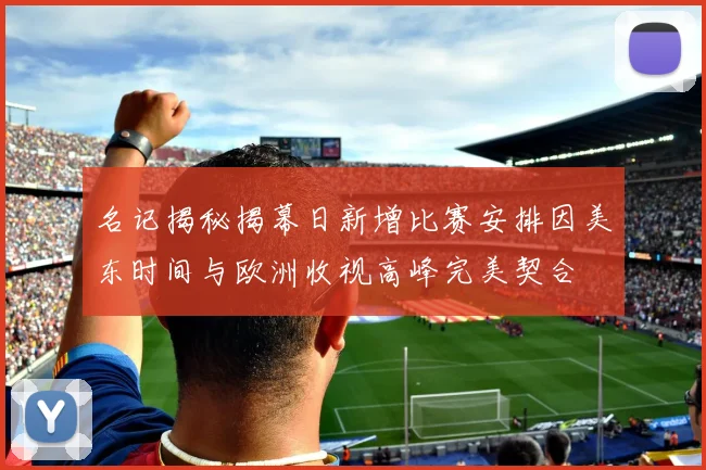 名记揭秘揭幕日新增比赛安排因美东时间与欧洲收视高峰完美契合