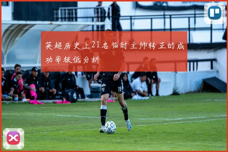 英超历史上21名临时主帅转正的成功率极低分析