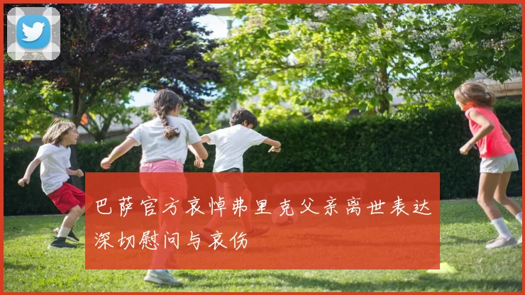 巴萨官方哀悼弗里克父亲离世表达深切慰问与哀伤