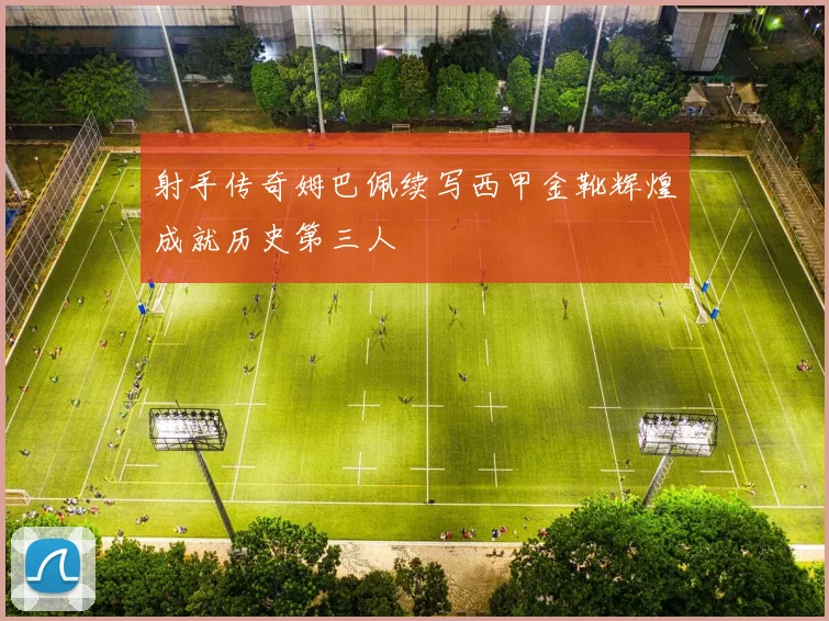 射手传奇姆巴佩续写西甲金靴辉煌成就历史第三人