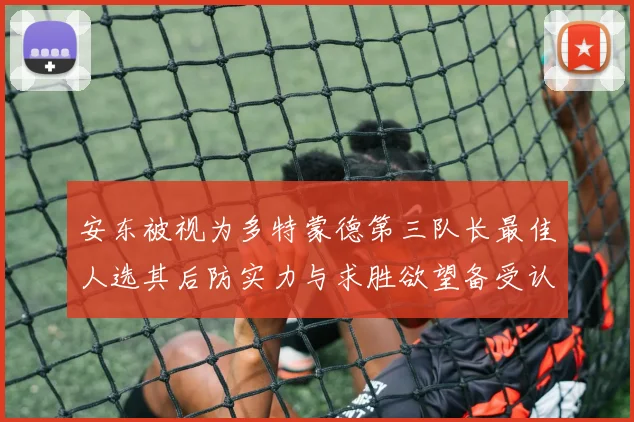 安东被视为多特蒙德第三队长最佳人选其后防实力与求胜欲望备受认可