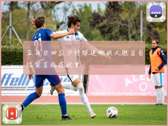 亚马尔回应沙特球迷嘲讽大胜后自信宣言我在这里