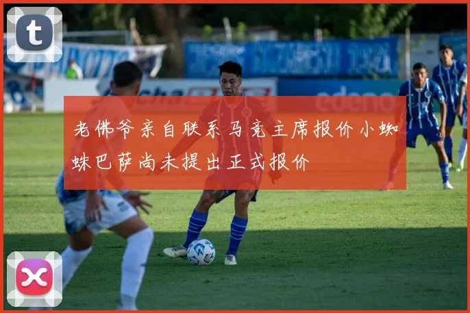 老佛爷亲自联系马竞主席报价小蜘蛛巴萨尚未提出正式报价
