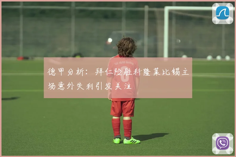 德甲分析：拜仁险胜科隆莱比锡主场意外失利引发关注