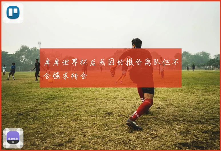 库库世界杯后或因好报价离队但不会强求转会
