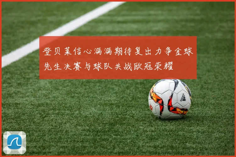 登贝莱信心满满期待复出力争金球先生决赛与球队共战欧冠荣耀