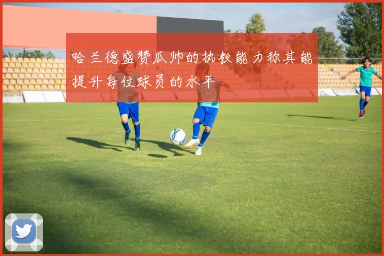 哈兰德盛赞瓜帅的执教能力称其能提升每位球员的水平