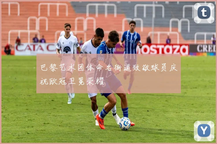 巴黎艺术团体命名街道致敬球员庆祝欧冠卫冕荣耀