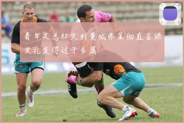 青年足总杯失利曼城弗莱彻直言颁奖礼变得过于专属