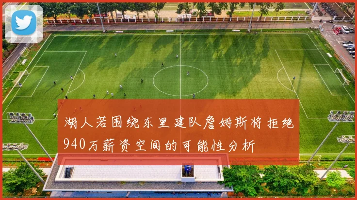 湖人若围绕东里建队詹姆斯将拒绝940万薪资空间的可能性分析
