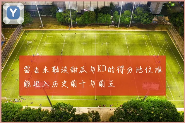雷吉米勒谈甜瓜与KD的得分地位谁能进入历史前十与前五