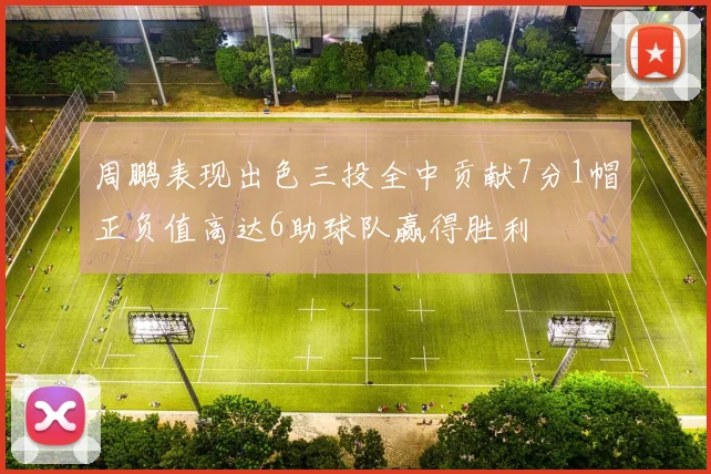 周鹏表现出色三投全中贡献7分1帽正负值高达6助球队赢得胜利