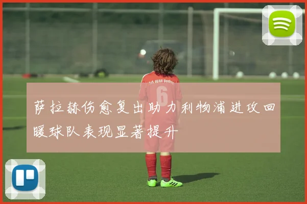 萨拉赫伤愈复出助力利物浦进攻回暖球队表现显著提升