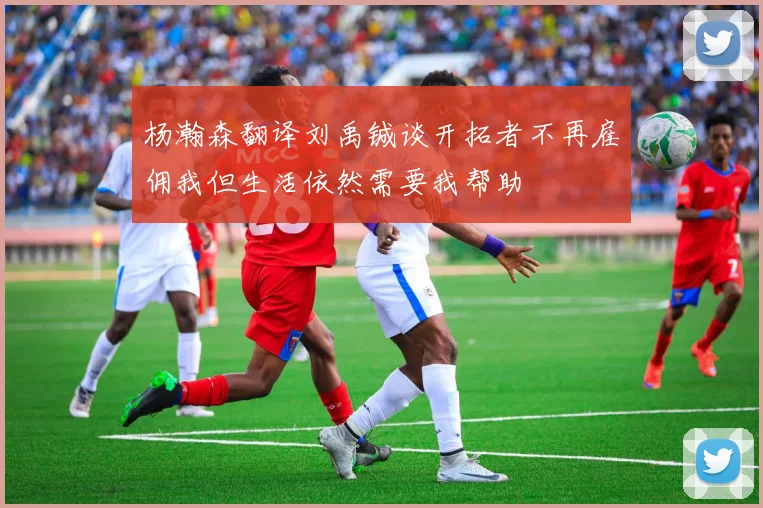 杨瀚森翻译刘禹铖谈开拓者不再雇佣我但生活依然需要我帮助