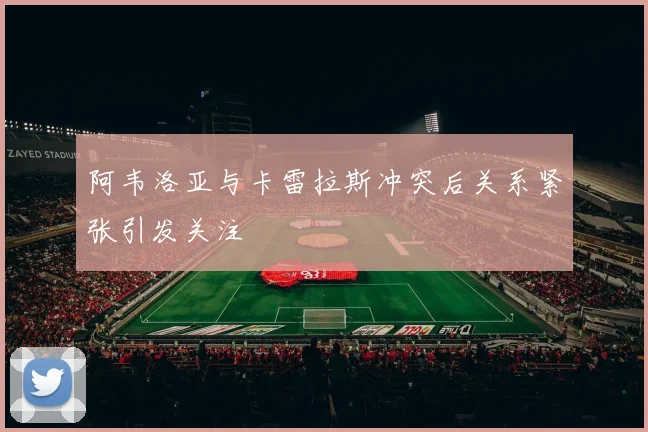阿韦洛亚与卡雷拉斯冲突后关系紧张引发关注