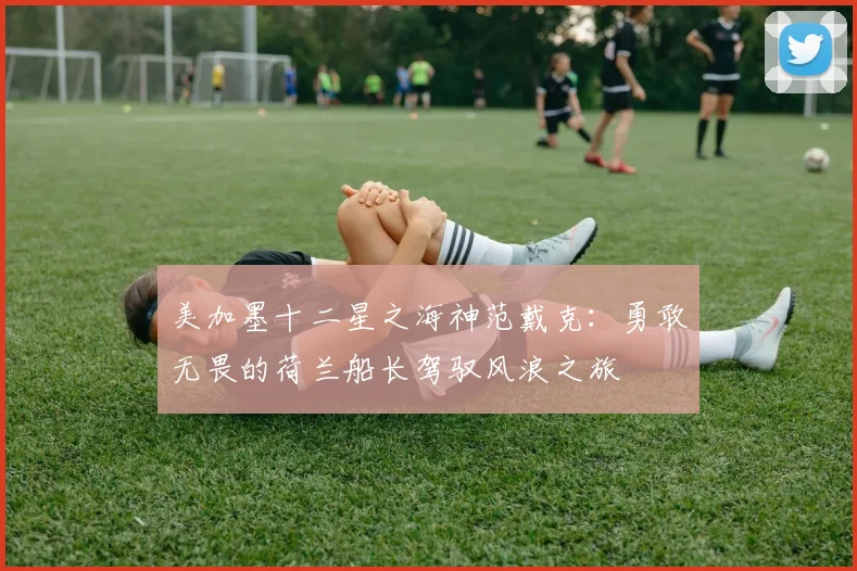 美加墨十二星之海神范戴克：勇敢无畏的荷兰船长驾驭风浪之旅