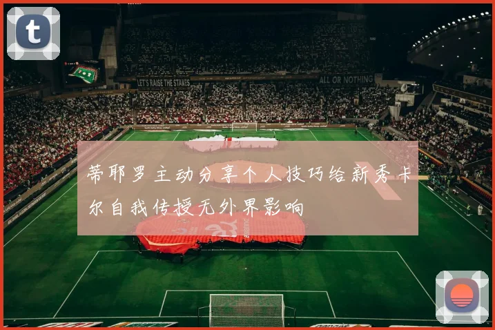 蒂耶罗主动分享个人技巧给新秀卡尔自我传授无外界影响