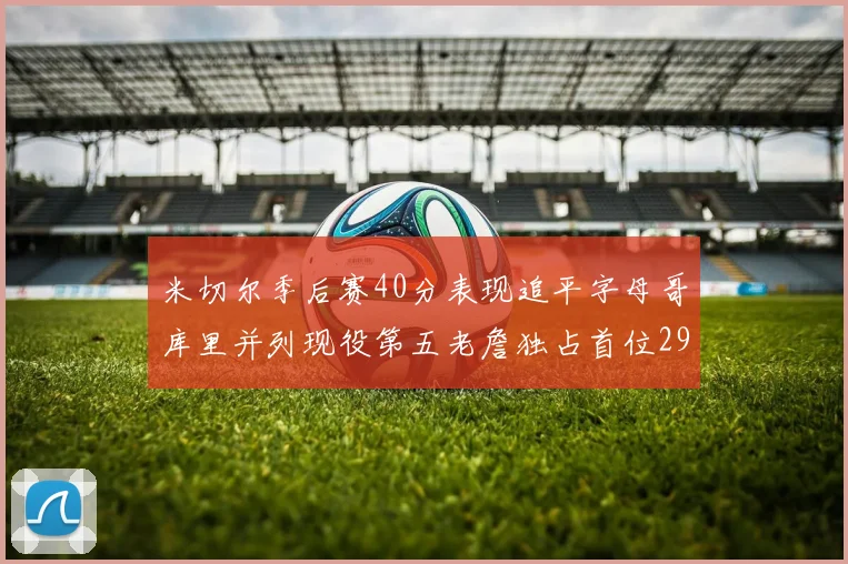 米切尔季后赛40分表现追平字母哥库里并列现役第五老詹独占首位29次记录