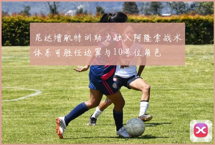 昆达增肌特训助力融入阿隆索战术体系可胜任边翼与10号位角色