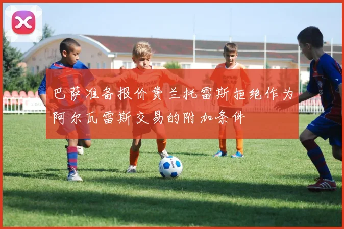 巴萨准备报价费兰托雷斯拒绝作为阿尔瓦雷斯交易的附加条件