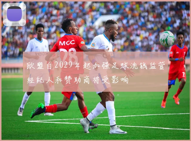 欧盟自2029年起加强足球洗钱监管经纪人和赞助商将受影响