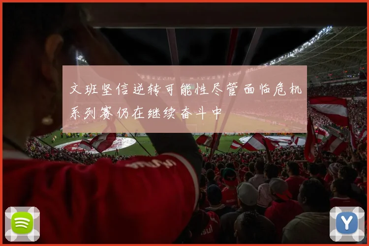文班坚信逆转可能性尽管面临危机系列赛仍在继续奋斗中