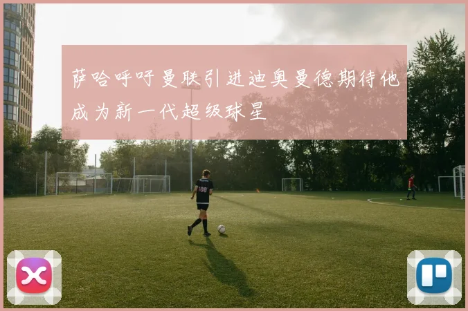 萨哈呼吁曼联引进迪奥曼德期待他成为新一代超级球星