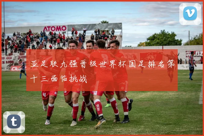 亚足联九强晋级世界杯国足排名第十三面临挑战