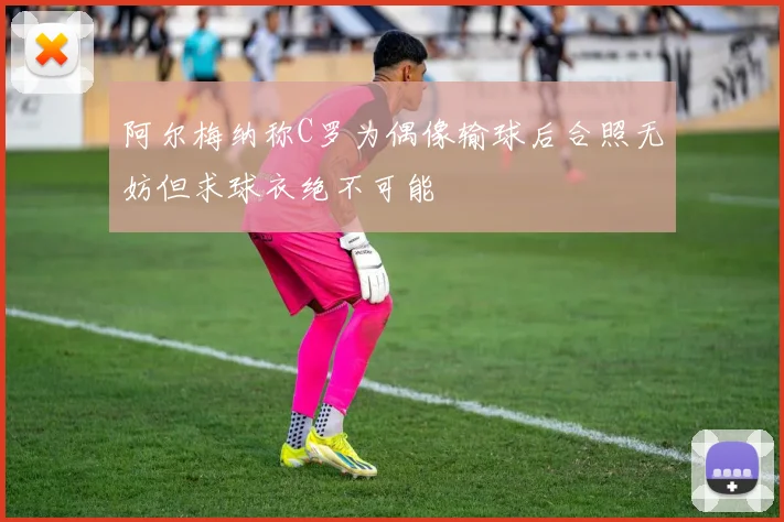 阿尔梅纳称C罗为偶像输球后合照无妨但求球衣绝不可能